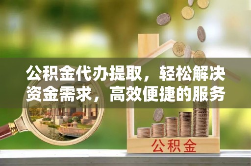 秦安公积金代办提取，轻松解决资金需求，高效便捷的服务选择