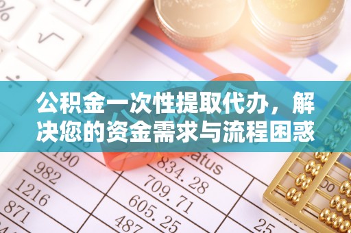 秦安公积金一次性提取代办，解决您的资金需求与流程困惑