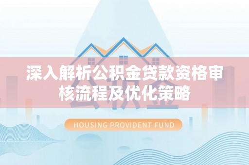 秦安深入解析公积金贷款资格审核流程及优化策略