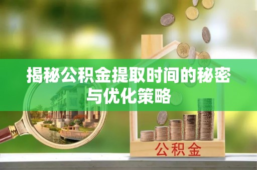 秦安揭秘公积金提取时间的秘密与优化策略