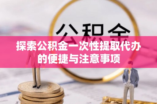 秦安探索公积金一次性提取代办的便捷与注意事项