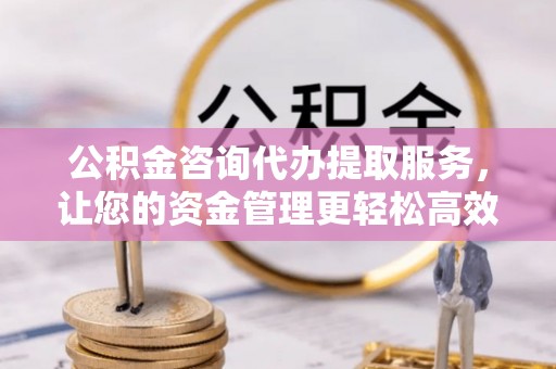 秦安公积金咨询代办提取服务，让您的资金管理更轻松高效
