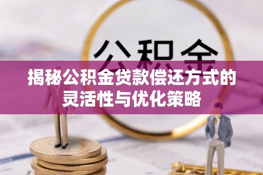 秦安揭秘公积金贷款偿还方式的灵活性与优化策略