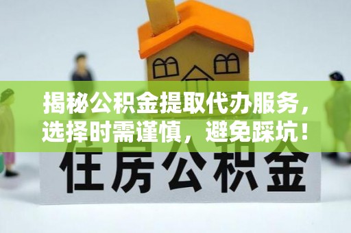 秦安揭秘公积金提取代办服务，选择时需谨慎，避免踩坑！