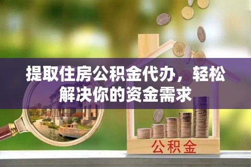 秦安提取住房公积金代办，轻松解决你的资金需求