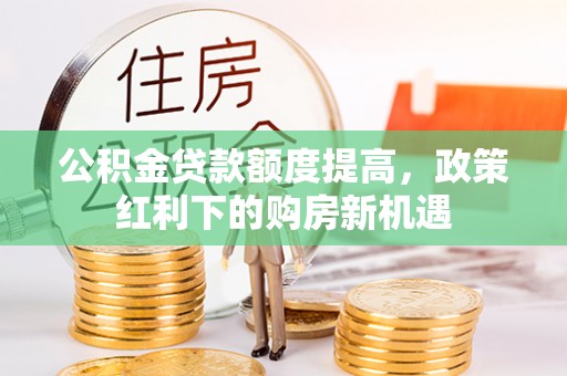 秦安公积金贷款额度提高，政策红利下的购房新机遇