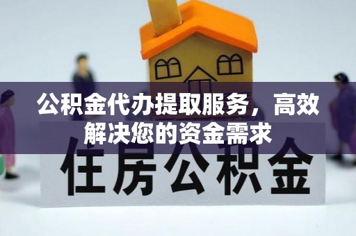 秦安公积金代办提取服务，高效解决您的资金需求