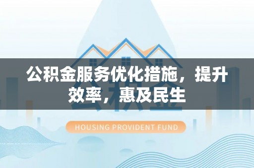 秦安公积金服务优化措施，提升效率，惠及民生