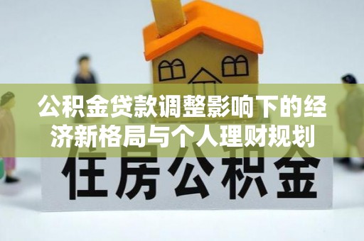 秦安公积金贷款调整影响下的经济新格局与个人理财规划