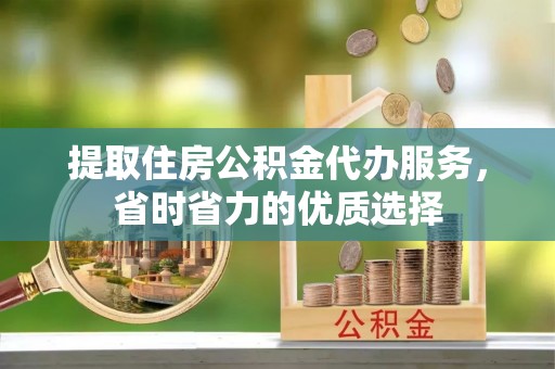 秦安提取住房公积金代办服务，省时省力的优质选择