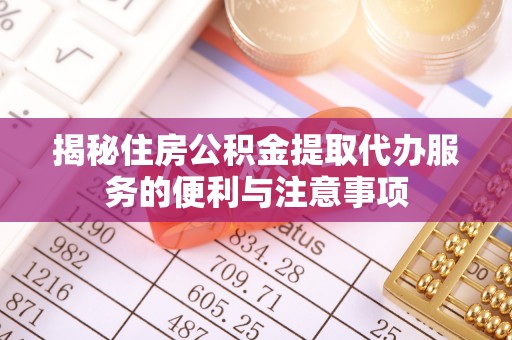 秦安揭秘住房公积金提取代办服务的便利与注意事项