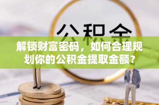 秦安解锁财富密码，如何合理规划你的公积金提取金额？