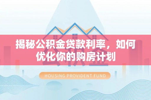 秦安揭秘公积金贷款利率，如何优化你的购房计划