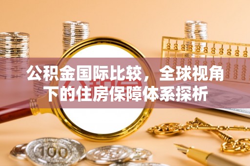 秦安公积金国际比较，全球视角下的住房保障体系探析