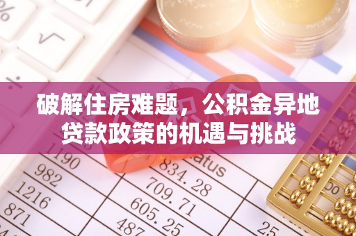 秦安破解住房难题，公积金异地贷款政策的机遇与挑战