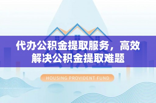 秦安代办公积金提取服务，高效解决公积金提取难题