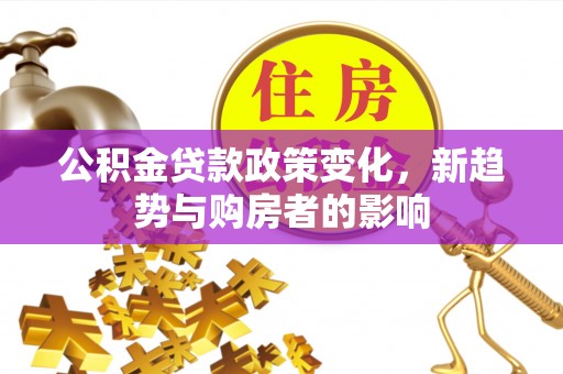 秦安公积金贷款政策变化，新趋势与购房者的影响