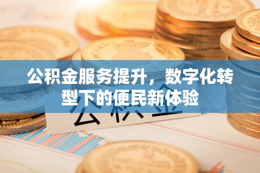 秦安公积金服务提升，数字化转型下的便民新体验