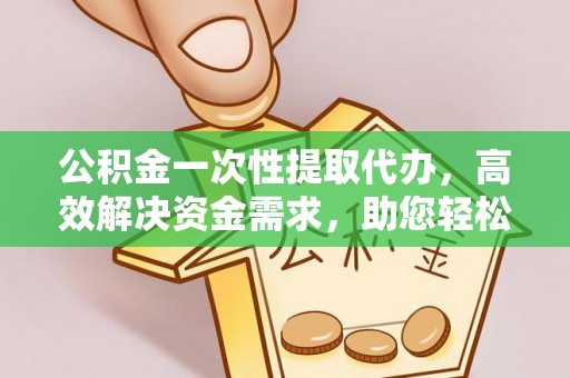 秦安公积金一次性提取代办，高效解决资金需求，助您轻松应对生活难题