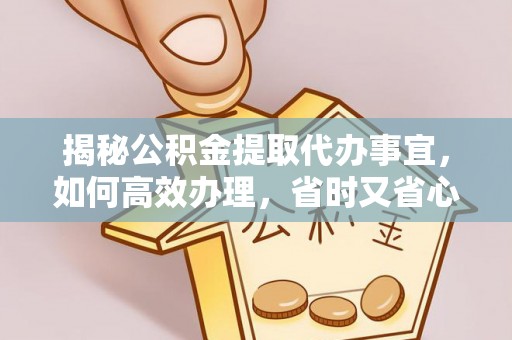 秦安揭秘公积金提取代办事宜，如何高效办理，省时又省心？