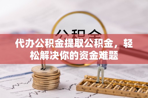 秦安代办公积金提取公积金，轻松解决你的资金难题