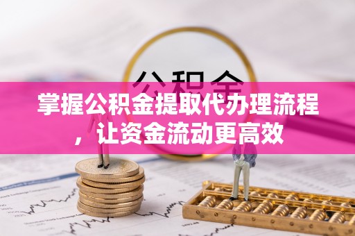 秦安掌握公积金提取代办理流程，让资金流动更高效