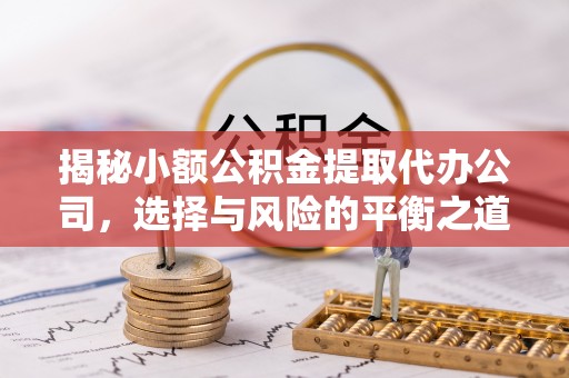 秦安揭秘小额公积金提取代办公司，选择与风险的平衡之道