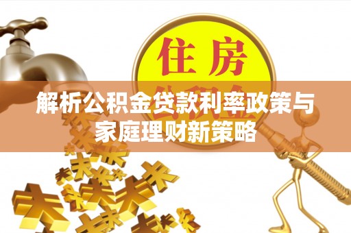秦安解析公积金贷款利率政策与家庭理财新策略