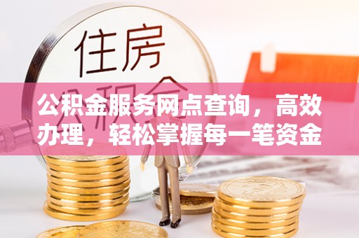 秦安公积金服务网点查询，高效办理，轻松掌握每一笔资金动态