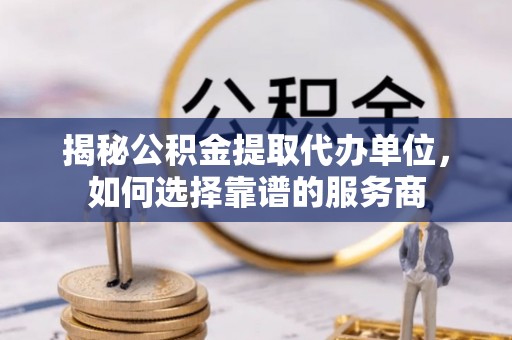 秦安揭秘公积金提取代办单位，如何选择靠谱的服务商
