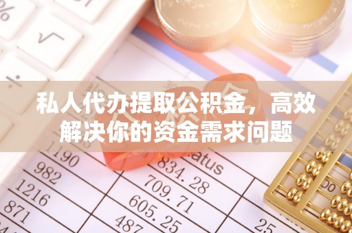 秦安私人代办提取公积金，高效解决你的资金需求问题