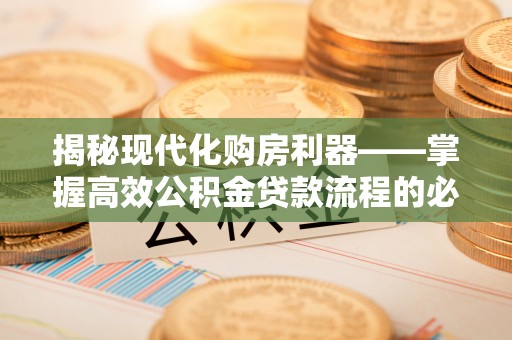 秦安揭秘现代化购房利器——掌握高效公积金贷款流程的必备指南