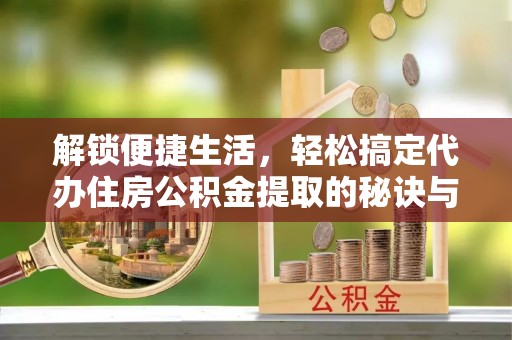 秦安解锁便捷生活，轻松搞定代办住房公积金提取的秘诀与技巧