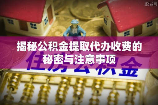 秦安揭秘公积金提取代办收费的秘密与注意事项