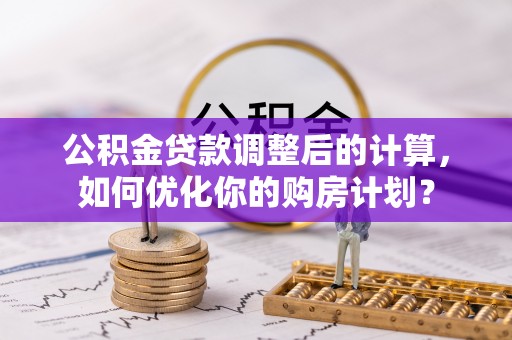 秦安公积金贷款调整后的计算，如何优化你的购房计划？