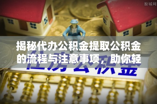 秦安揭秘代办公积金提取公积金的流程与注意事项，助你轻松拿回属于你的钱