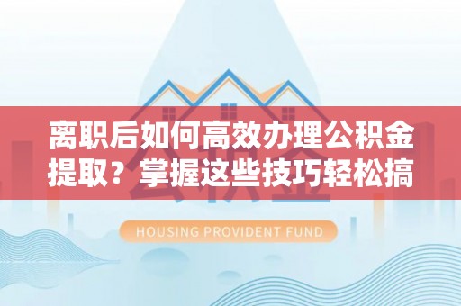秦安离职后如何高效办理公积金提取？掌握这些技巧轻松搞定