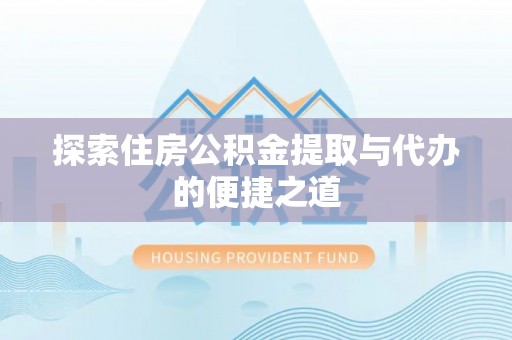 秦安探索住房公积金提取与代办的便捷之道
