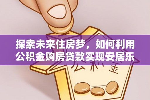 秦安探索未来住房梦，如何利用公积金购房贷款实现安居乐业