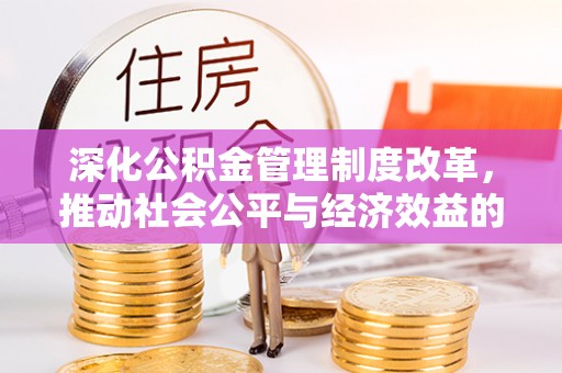 秦安深化公积金管理制度改革，推动社会公平与经济效益的双赢