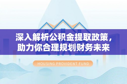 秦安深入解析公积金提取政策，助力你合理规划财务未来