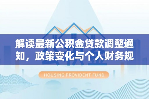 秦安解读最新公积金贷款调整通知，政策变化与个人财务规划的影响