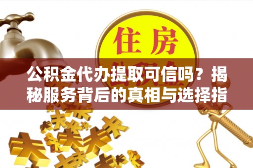 秦安公积金代办提取可信吗？揭秘服务背后的真相与选择指南