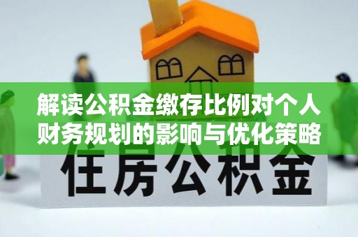 秦安解读公积金缴存比例对个人财务规划的影响与优化策略