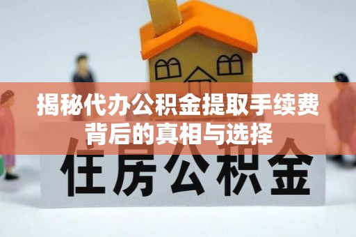 秦安揭秘代办公积金提取手续费背后的真相与选择