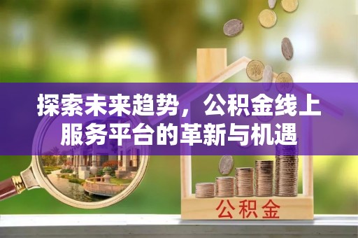秦安探索未来趋势，公积金线上服务平台的革新与机遇