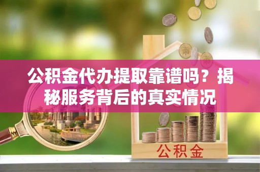 秦安公积金代办提取靠谱吗？揭秘服务背后的真实情况