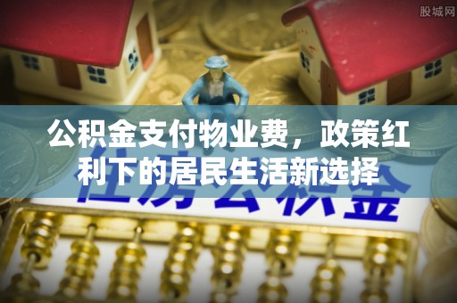秦安公积金支付物业费，政策红利下的居民生活新选择