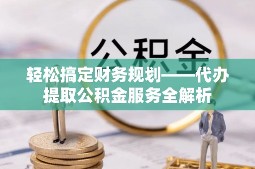 秦安轻松搞定财务规划——代办提取公积金服务全解析