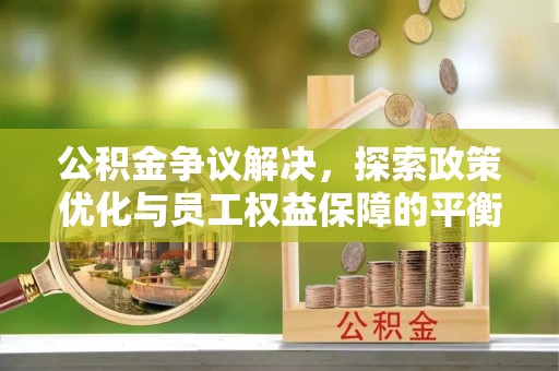 秦安公积金争议解决，探索政策优化与员工权益保障的平衡点